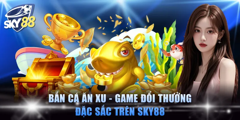 Bắn cá ăn xu - Game đổi thưởng đặc sắc trên SKY88