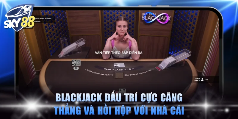 Blackjack đấu trí cực căng thẳng và hồi hộp với nhà cái