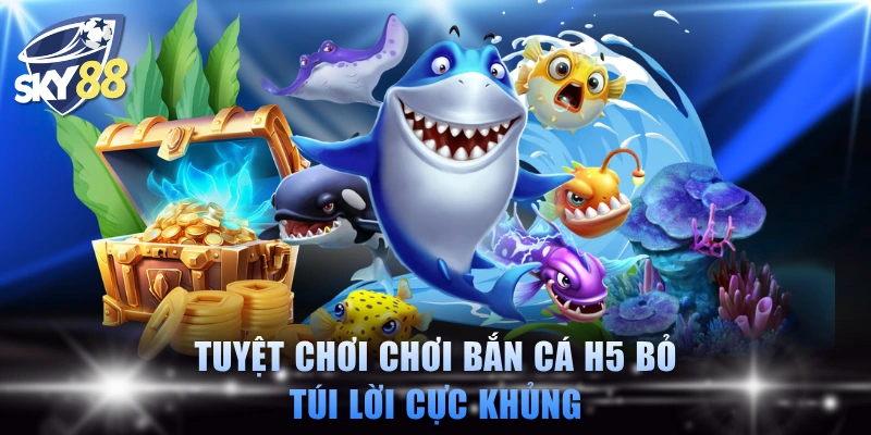 Tuyệt chơi chơi bắn cá H5 bỏ túi lời cực khủng